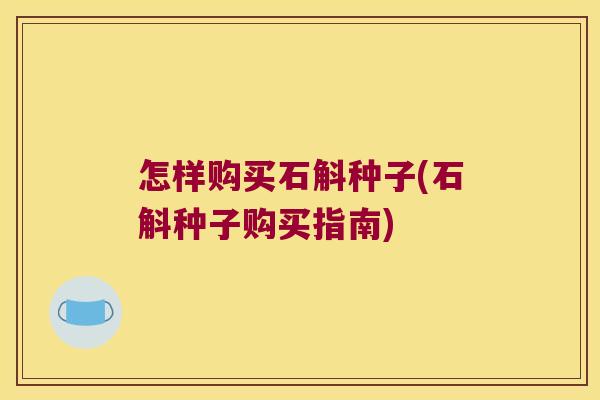 怎样购买石斛种子(石斛种子购买指南)