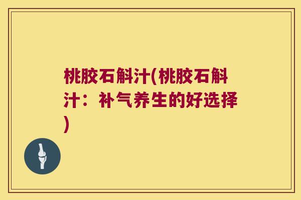桃胶石斛汁(桃胶石斛汁：补气养生的好选择)