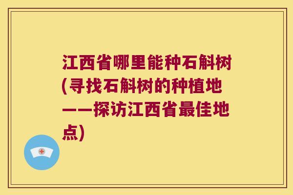 江西省哪里能种石斛树(寻找石斛树的种植地——探访江西省佳地点) 江西省哪里能种石斛树(寻找石斛树的种植地——探访江西省佳地点)