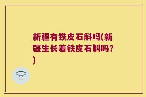 新疆有铁皮石斛吗(新疆生长着铁皮石斛吗？)