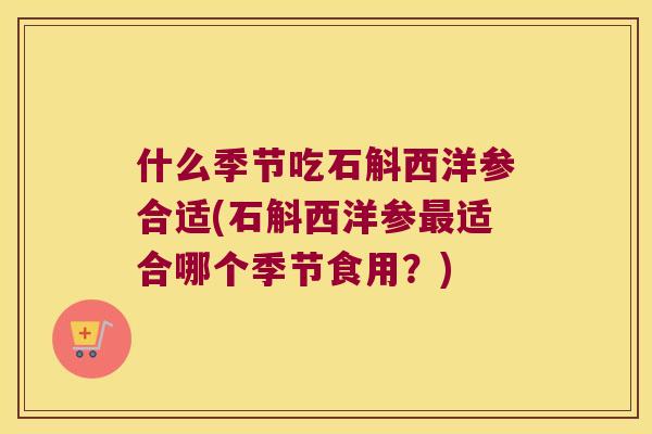 什么季节吃石斛西洋参合适(石斛西洋参最适合哪个季节食用？)