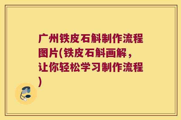广州铁皮石斛制作流程图片(铁皮石斛画解，让你轻松学习制作流程)