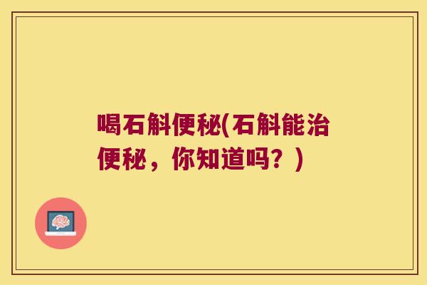 喝石斛便秘(石斛能治便秘，你知道吗？)