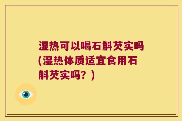 湿热可以喝石斛芡实吗(湿热体质适宜食用石斛芡实吗？)