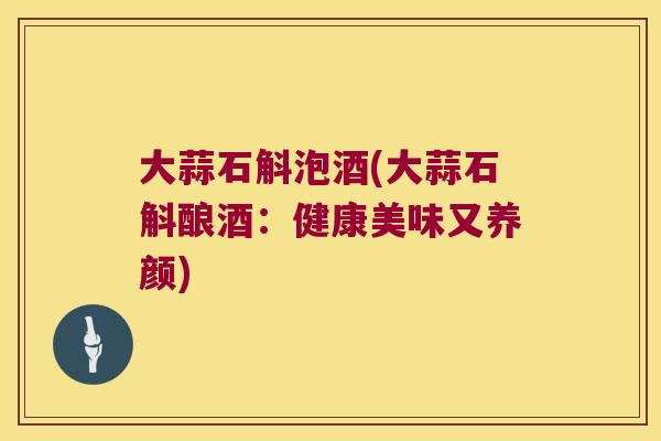 大蒜石斛泡酒(大蒜石斛酿酒：健康美味又养颜)