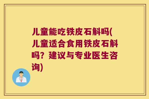 儿童能吃铁皮石斛吗(儿童适合食用铁皮石斛吗？建议与专业医生咨询)