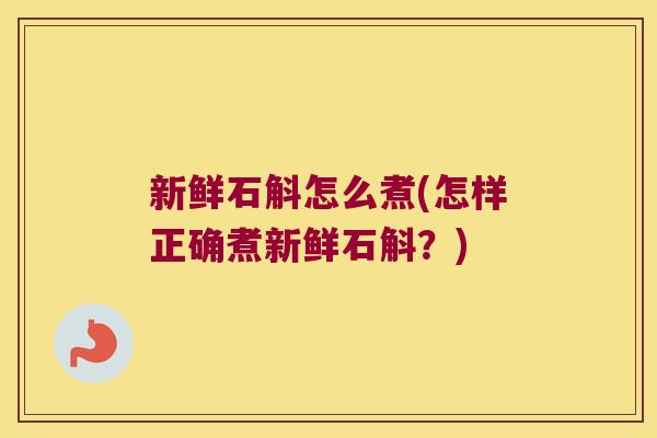 新鲜石斛怎么煮(怎样正确煮新鲜石斛？)