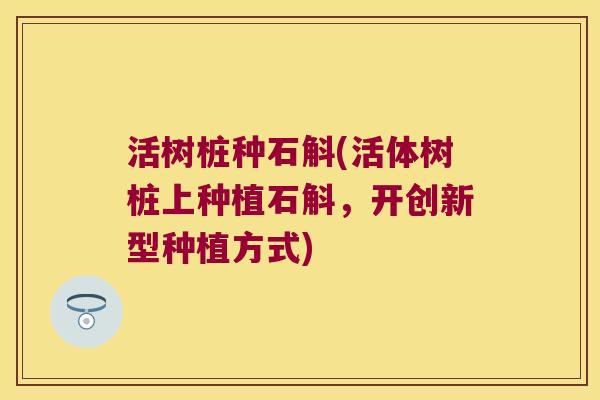 活树桩种石斛(活体树桩上种植石斛，开创新型种植方式)