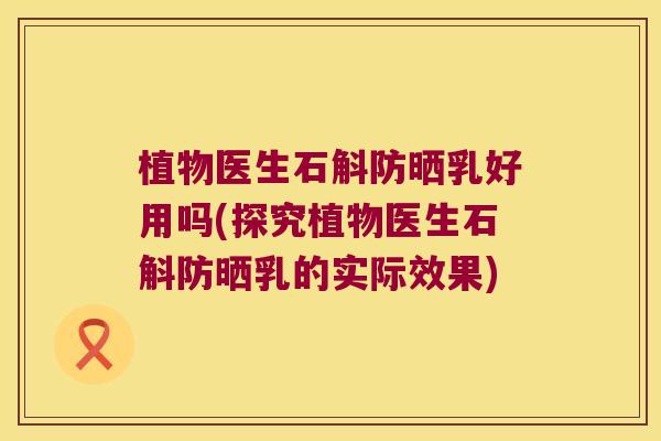 植物医生石斛防晒乳好用吗(探究植物医生石斛防晒乳的实际效果)