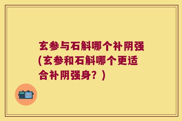 玄参与石斛哪个补阴强(玄参和石斛哪个更适合补阴强身？)