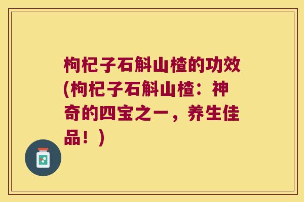 枸杞子石斛山楂的功效(枸杞子石斛山楂：神奇的四宝之一，养生佳品！)