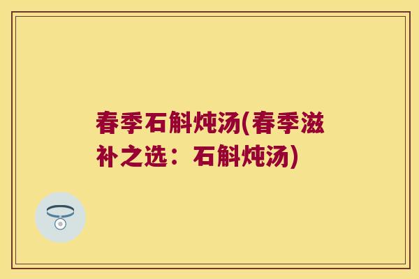 春季石斛炖汤(春季滋补之选：石斛炖汤)