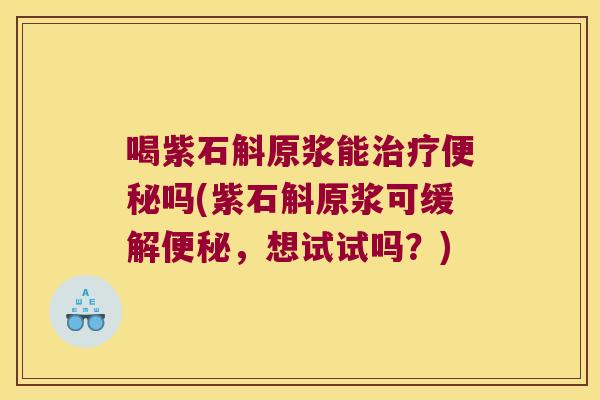 喝紫石斛原浆能治疗便秘吗(紫石斛原浆可缓解便秘，想试试吗？)