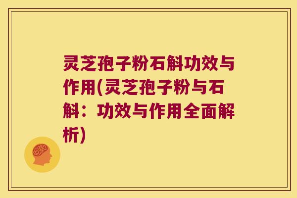 灵芝孢子粉石斛功效与作用(灵芝孢子粉与石斛：功效与作用全面解析)