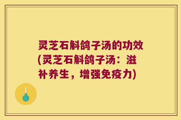 灵芝石斛鸽子汤的功效(灵芝石斛鸽子汤：滋补养生，增强免疫力)