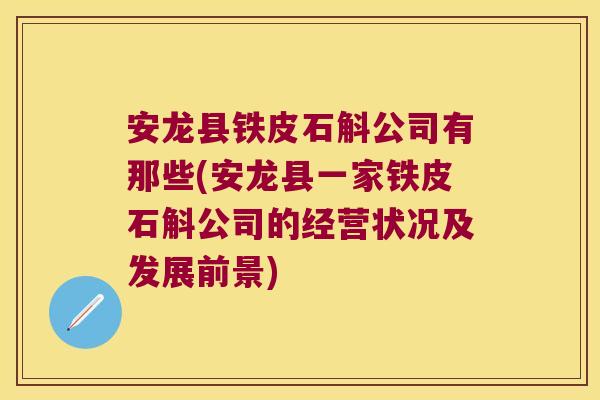 安龙县铁皮石斛公司有那些(安龙县一家铁皮石斛公司的经营状况及发展前景)