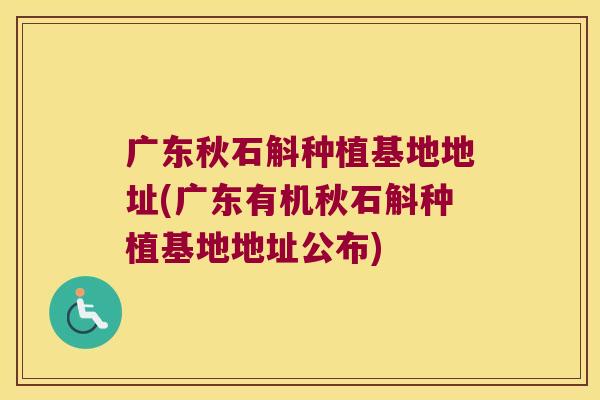 广东秋石斛种植基地地址(广东有机秋石斛种植基地地址公布) 广东秋石斛种植基地地址(广东有机秋石斛种植基地地址公布)