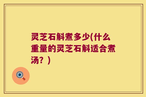 灵芝石斛煮多少(什么重量的灵芝石斛适合煮汤？)