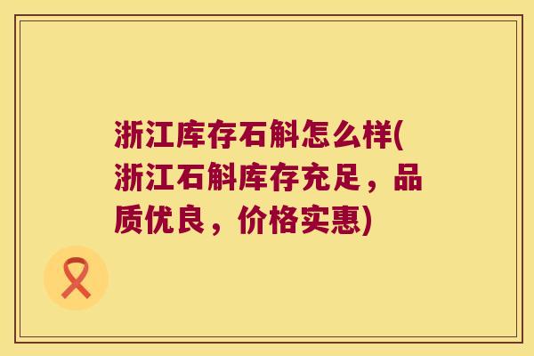 浙江库存石斛怎么样(浙江石斛库存充足，品质优良，价格实惠)