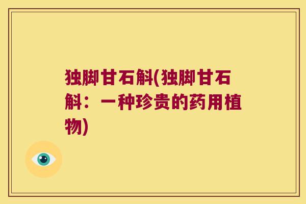 独脚甘石斛(独脚甘石斛：一种珍贵的药用植物)