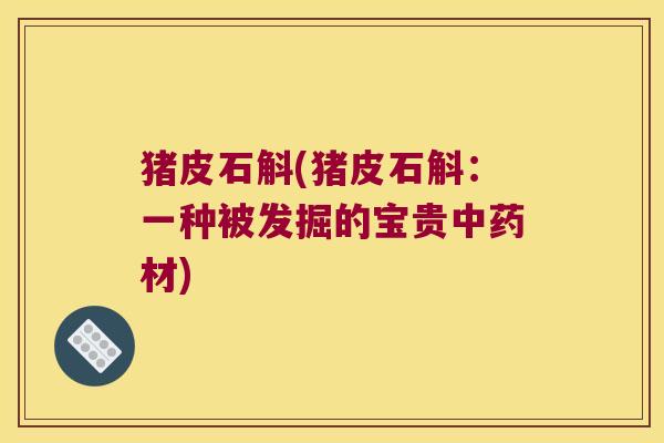 猪皮石斛(猪皮石斛：一种被发掘的宝贵中药材)