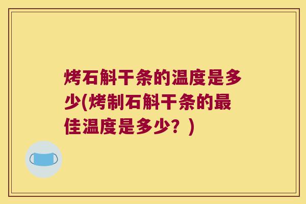 烤石斛干条的温度是多少(烤制石斛干条的最佳温度是多少？)