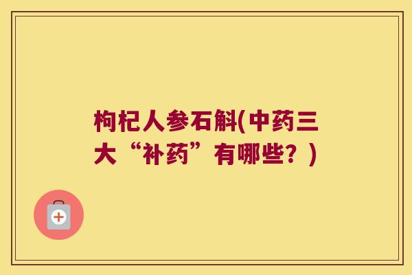 枸杞人参石斛(中药三大“补药”有哪些？)