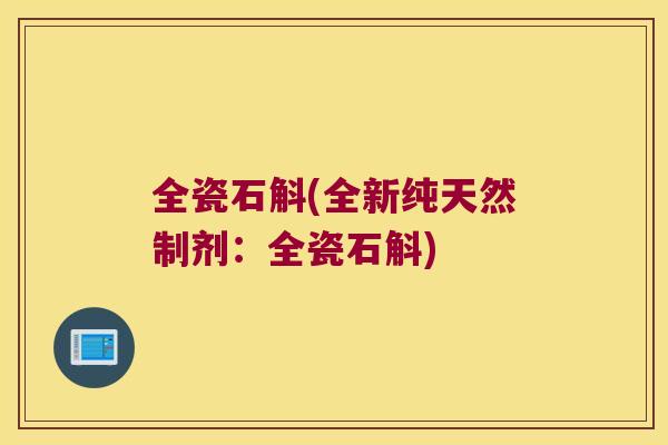 全瓷石斛(全新纯天然制剂：全瓷石斛)
