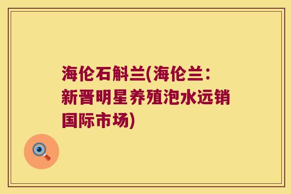 海伦石斛兰(海伦兰：新晋明星养殖泡水远销国际市场)