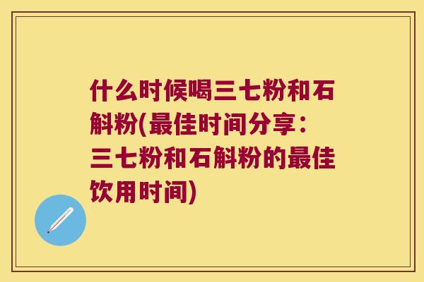 什么时候喝三七粉和石斛粉(最佳时间分享：三七粉和石斛粉的最佳饮用时间)