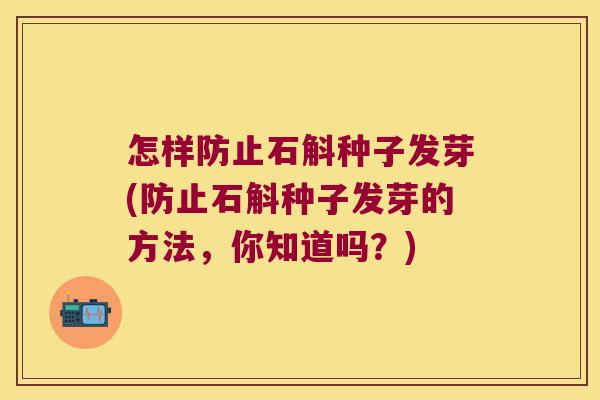 怎样防止石斛种子发芽(防止石斛种子发芽的方法,你知道吗?) 怎样防止石斛种子发芽(防止石斛种子发芽的方法,你知道吗?)