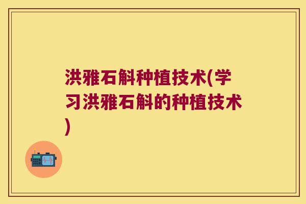 洪雅石斛种植技术(学习洪雅石斛的种植技术)