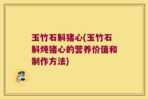 玉竹石斛猪心(玉竹石斛炖猪心的营养价值和制作方法)