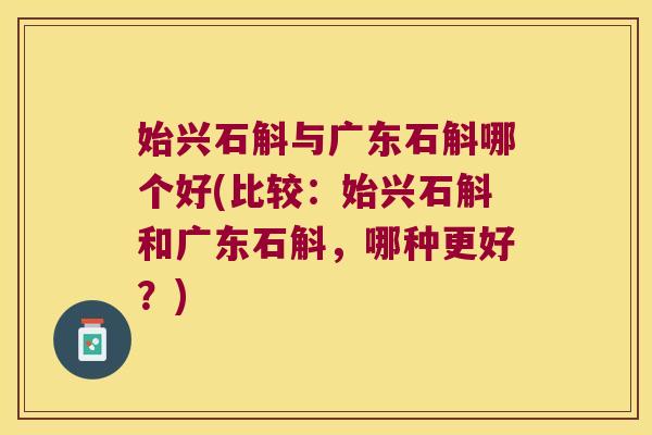 始兴石斛与广东石斛哪个好(比较：始兴石斛和广东石斛，哪种更好？)