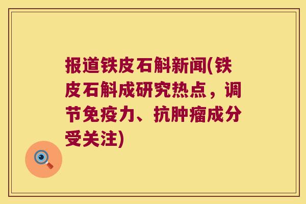 报道铁皮石斛新闻(铁皮石斛成研究热点，调节免疫力、抗肿瘤成分受关注)