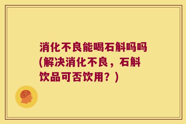 能喝石斛吗吗(解决,石斛饮品可否饮用?) 能喝石斛吗吗(解决,石斛饮品可否饮用?)