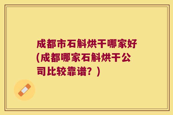 成都市石斛烘干哪家好(成都哪家石斛烘干公司比较靠谱？)
