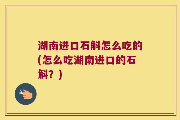湖南进口石斛怎么吃的(怎么吃湖南进口的石斛？)