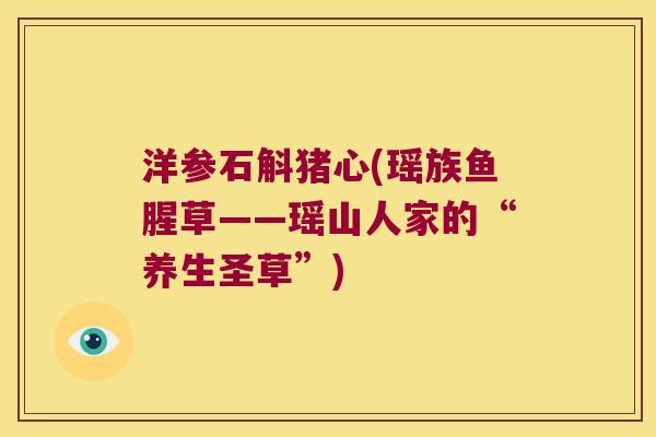 洋参石斛猪心(瑶族鱼腥草——瑶山人家的“养生圣草”) 洋参石斛猪心(瑶族鱼腥草——瑶山人家的“养生圣草”)