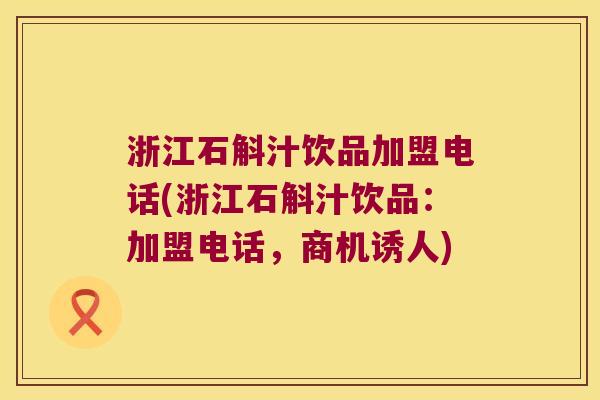 浙江石斛汁饮品加盟电话(浙江石斛汁饮品:加盟电话,商机诱人) 浙江石斛汁饮品加盟电话(浙江石斛汁饮品:加盟电话,商机诱人)