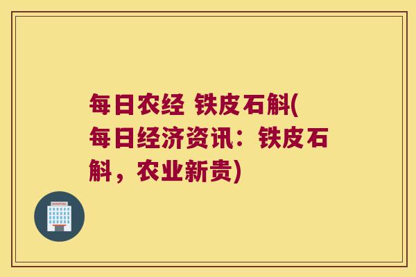 每日农经 铁皮石斛(每日经济资讯：铁皮石斛，农业新贵)