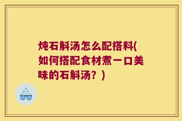炖石斛汤怎么配搭料(如何搭配食材煮一口美味的石斛汤?) 炖石斛汤怎么配搭料(如何搭配食材煮一口美味的石斛汤?)