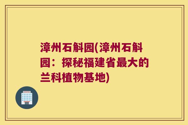 漳州石斛园(漳州石斛园：探秘福建省最大的兰科植物基地)