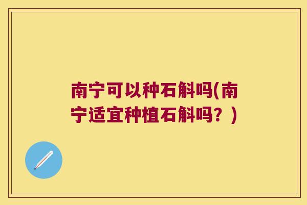 南宁可以种石斛吗(南宁适宜种植石斛吗？)