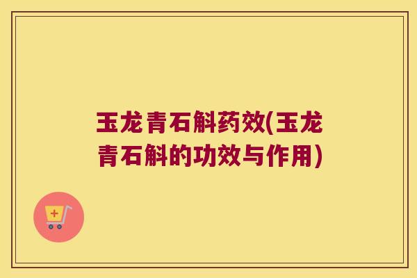 玉龙青石斛药效(玉龙青石斛的功效与作用)