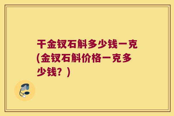 干金钗石斛多少钱一克(金钗石斛价格一克多少钱?) 干金钗石斛多少钱一克(金钗石斛价格一克多少钱?)