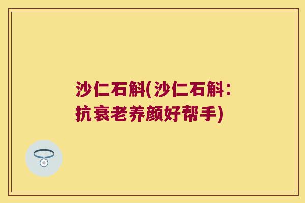 沙仁石斛(沙仁石斛：抗衰老养颜好帮手)