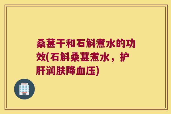 桑葚干和石斛煮水的功效(石斛桑葚煮水，护肝润肤降血压)