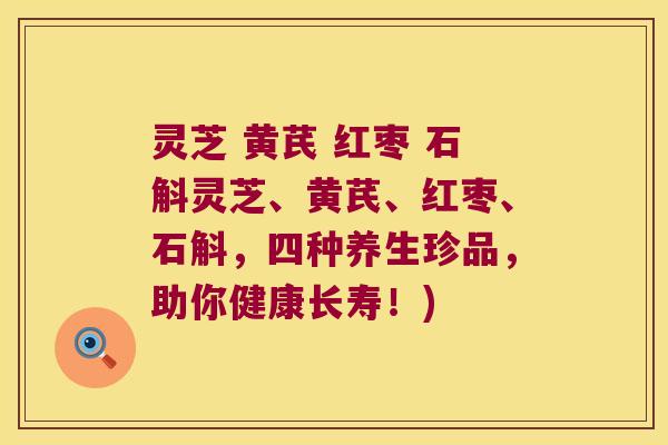 灵芝 黄芪 红枣 石斛灵芝、黄芪、红枣、石斛，四种养生珍品，助你健康长寿！)