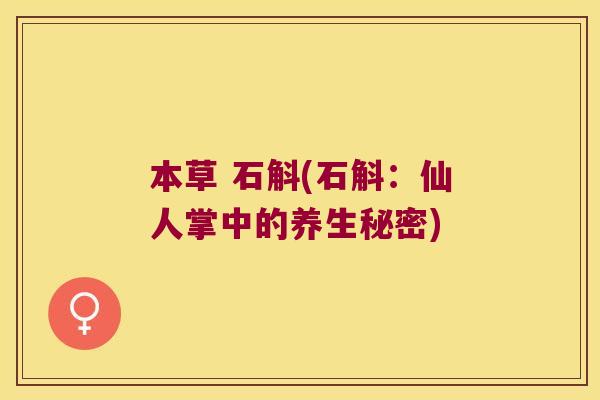 本草 石斛(石斛：仙人掌中的养生秘密)